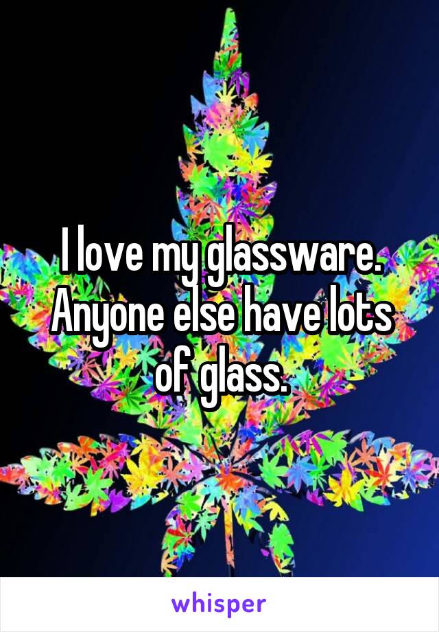 I love my glassware. Anyone else have lots of glass.