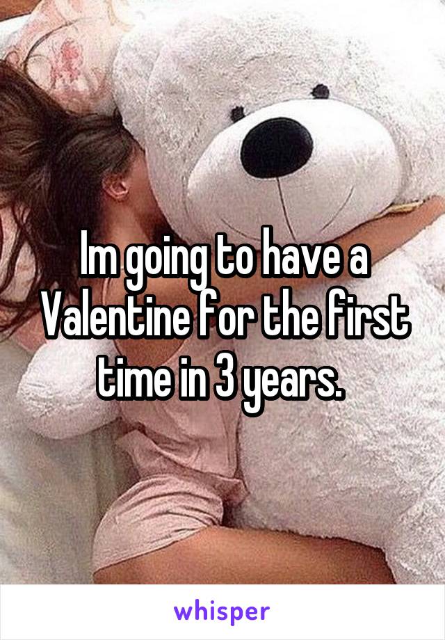 Im going to have a Valentine for the first time in 3 years. 