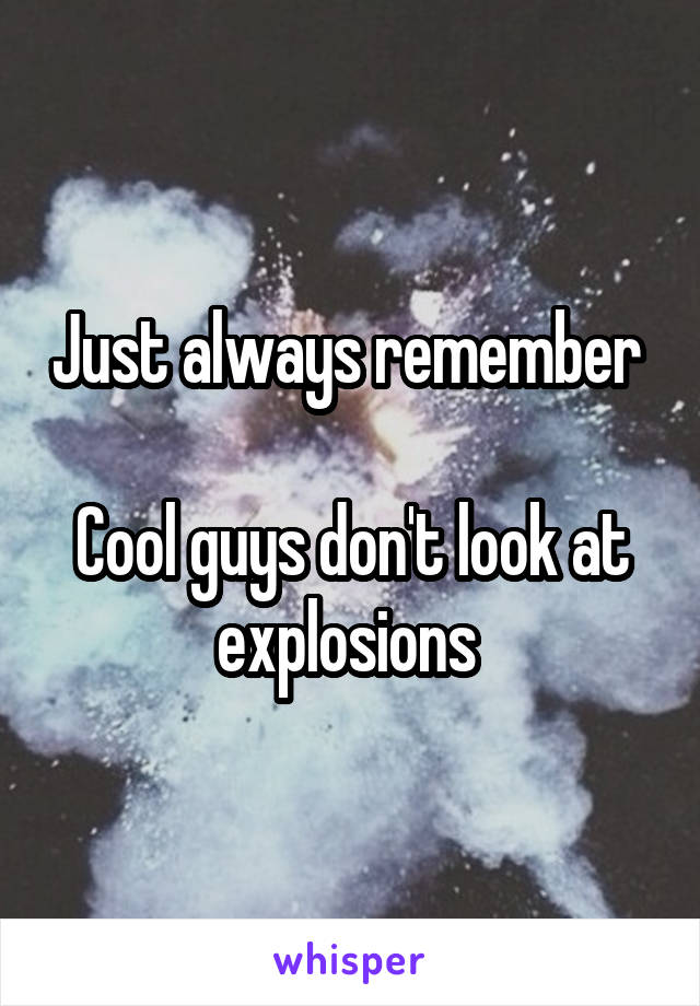 Just always remember 

Cool guys don't look at explosions 