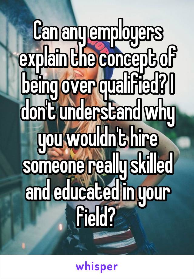 Can any employers explain the concept of being over qualified? I don't understand why you wouldn't hire someone really skilled and educated in your field? 
