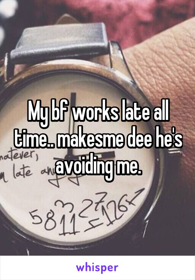 My bf works late all time.. makesme dee he's avoiding me.