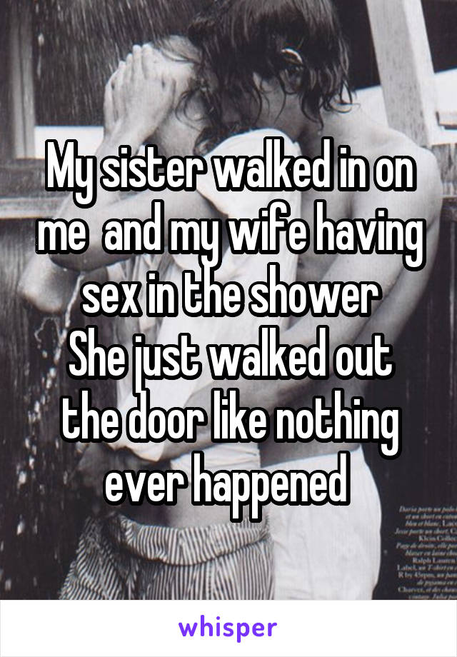 My sister walked in on me  and my wife having sex in the shower
She just walked out the door like nothing ever happened 