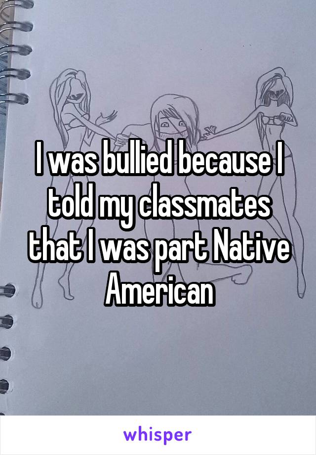 I was bullied because I told my classmates that I was part Native American