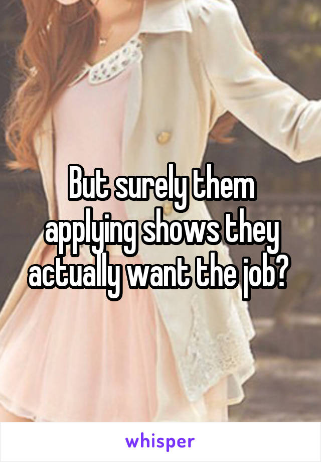 But surely them applying shows they actually want the job? 