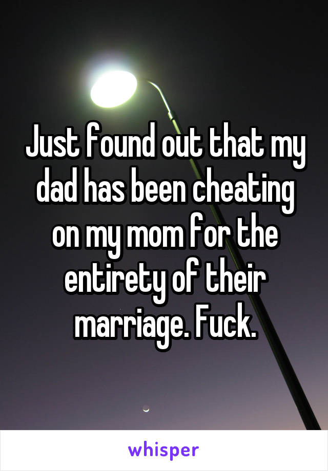 Just found out that my dad has been cheating on my mom for the entirety of their marriage. Fuck.
