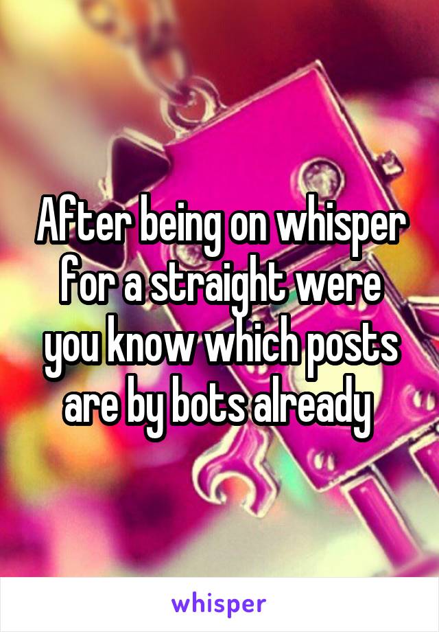 After being on whisper for a straight were you know which posts are by bots already 