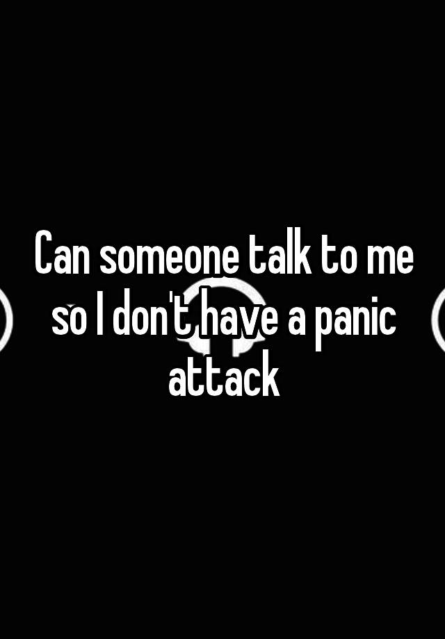 can-someone-talk-to-me-so-i-don-t-have-a-panic-attack