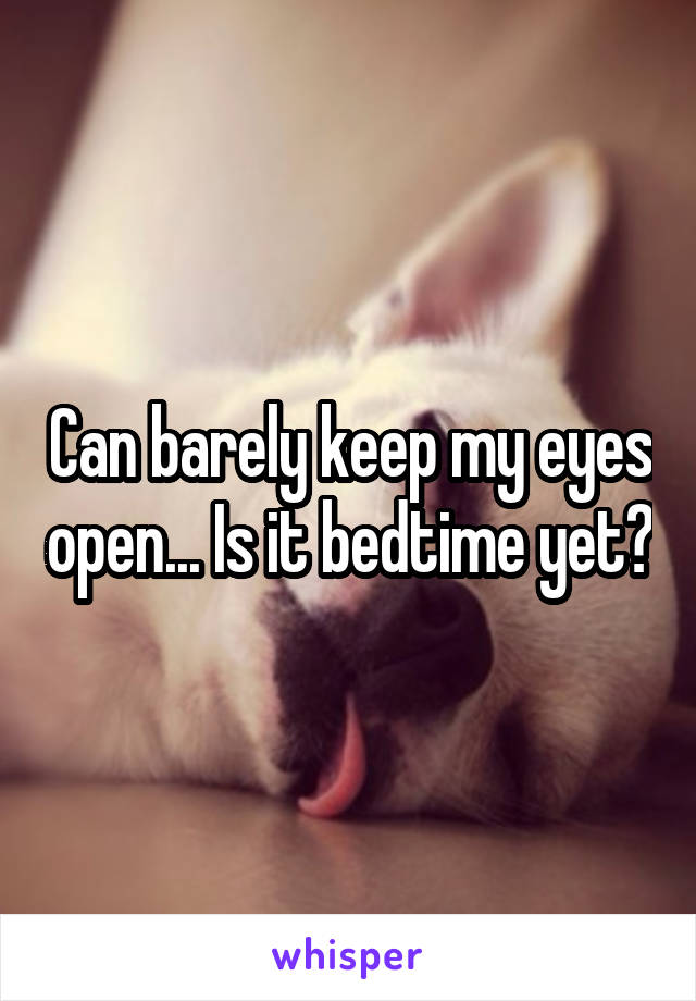Can barely keep my eyes open... Is it bedtime yet?