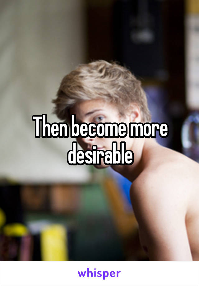 Then become more desirable