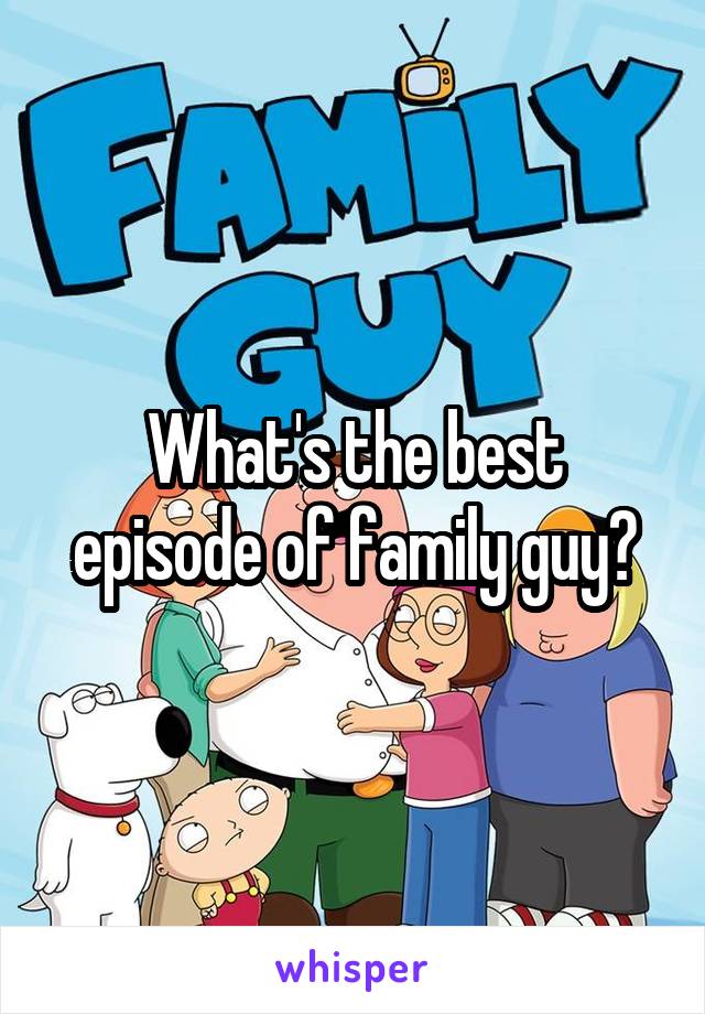 What's the best episode of family guy?