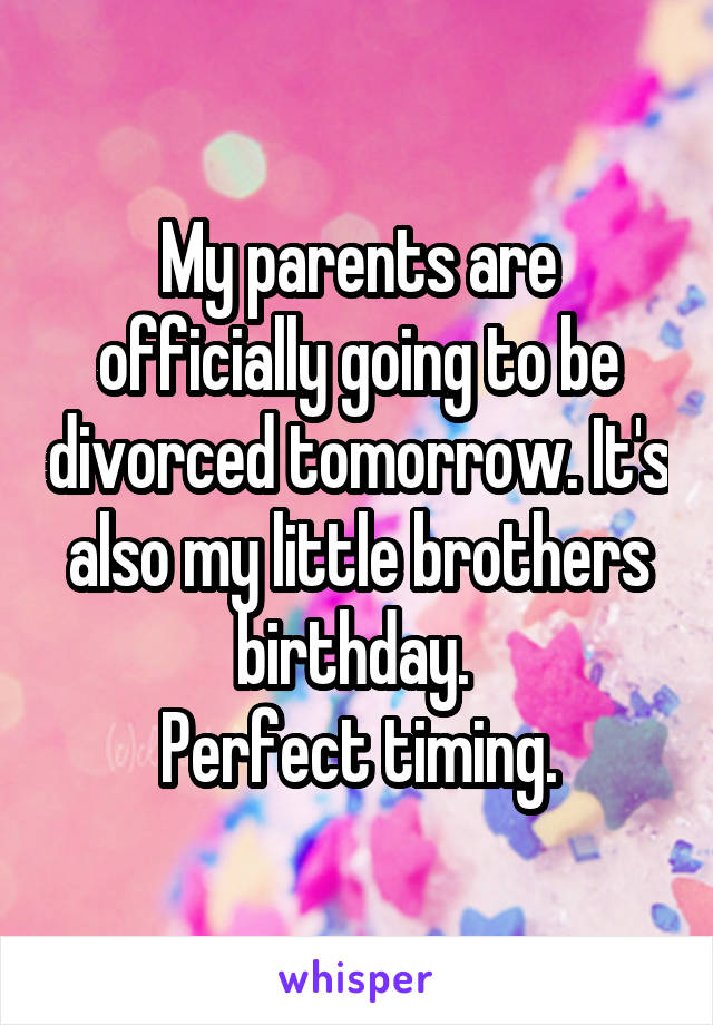 My parents are officially going to be divorced tomorrow. It's also my little brothers birthday. 
Perfect timing.