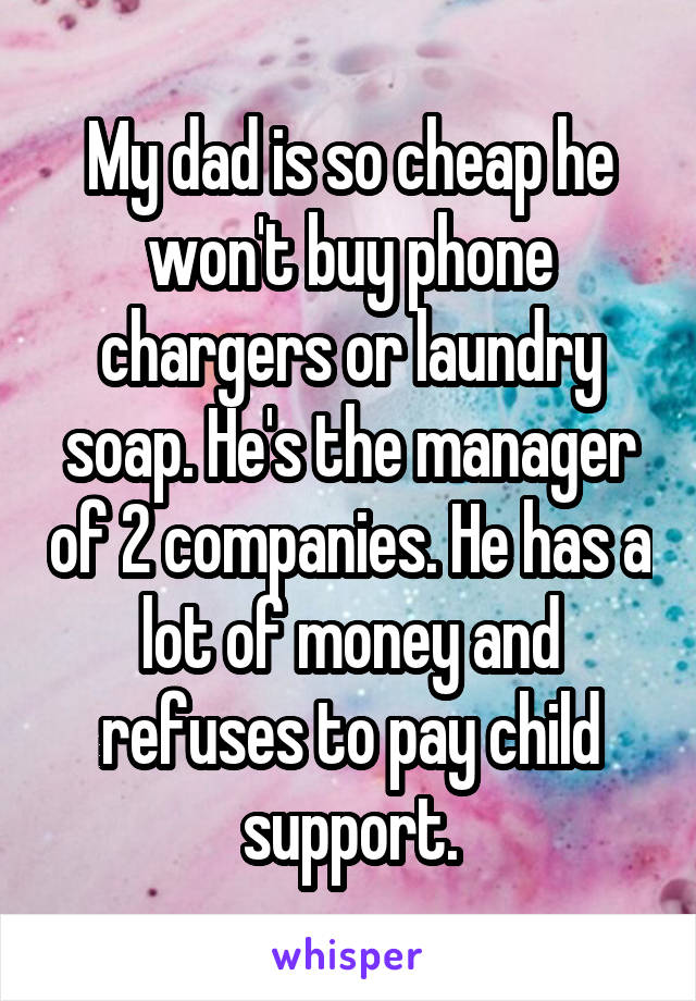 My dad is so cheap he won't buy phone chargers or laundry soap. He's the manager of 2 companies. He has a lot of money and refuses to pay child support.