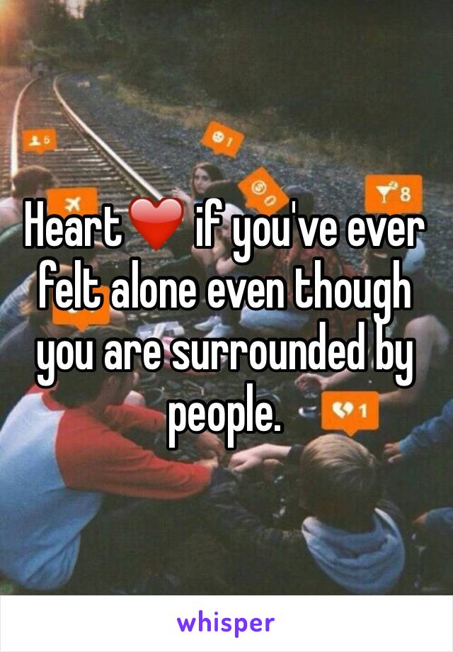 Heart❤️ if you've ever felt alone even though you are surrounded by people. 