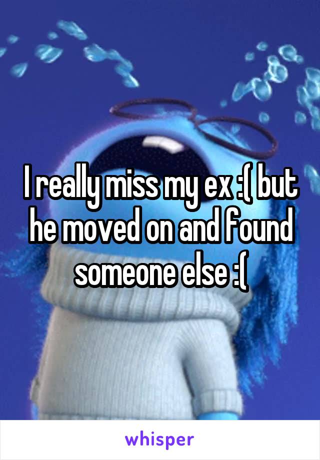 I really miss my ex :( but he moved on and found someone else :(