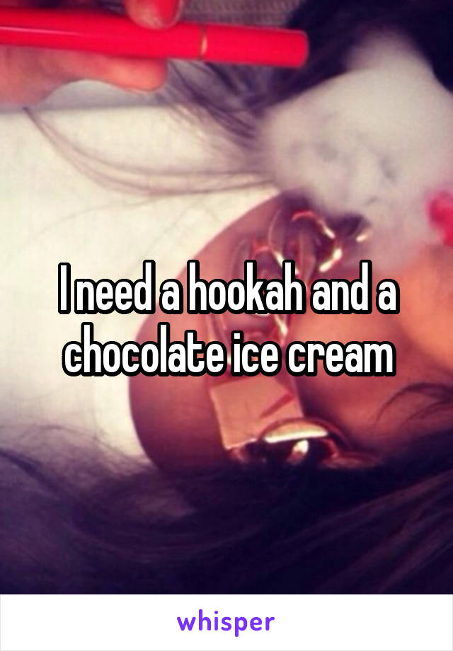 I need a hookah and a chocolate ice cream