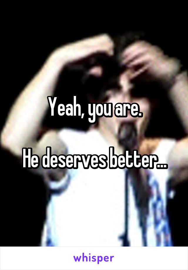 Yeah, you are.

He deserves better...