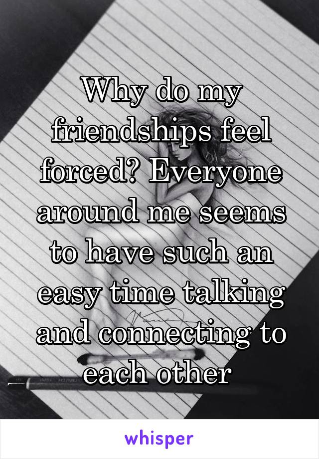 Why do my friendships feel forced? Everyone around me seems to have such an easy time talking and connecting to each other 