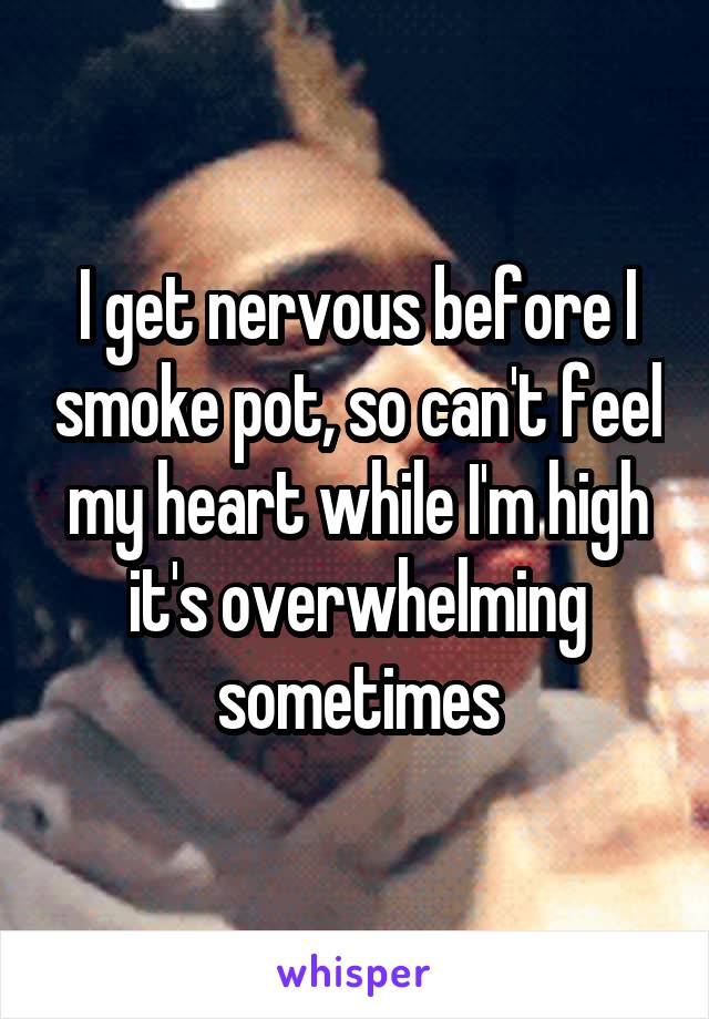 I get nervous before I smoke pot, so can't feel my heart while I'm high it's overwhelming sometimes