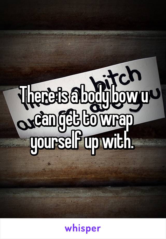 There is a body bow u can get to wrap yourself up with. 