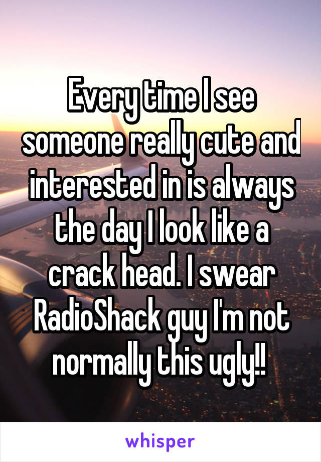 Every time I see someone really cute and interested in is always the day I look like a crack head. I swear RadioShack guy I'm not normally this ugly!! 