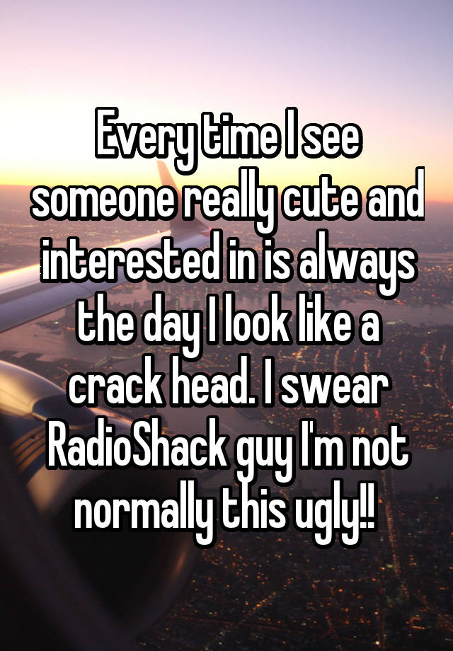 Every time I see someone really cute and interested in is always the day I look like a crack head. I swear RadioShack guy I'm not normally this ugly!! 