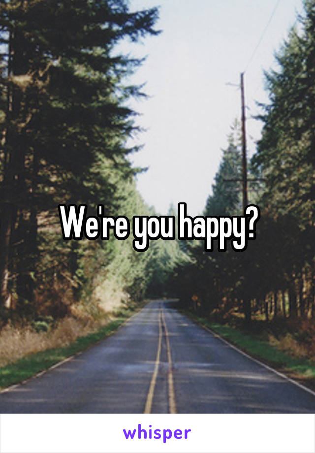 We're you happy?