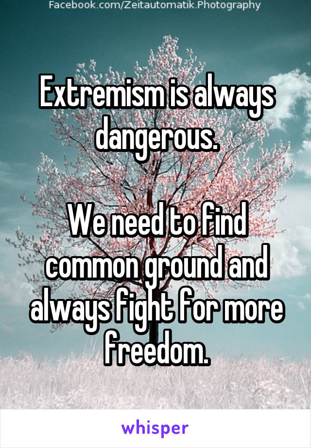 Extremism is always dangerous.

We need to find common ground and always fight for more freedom.