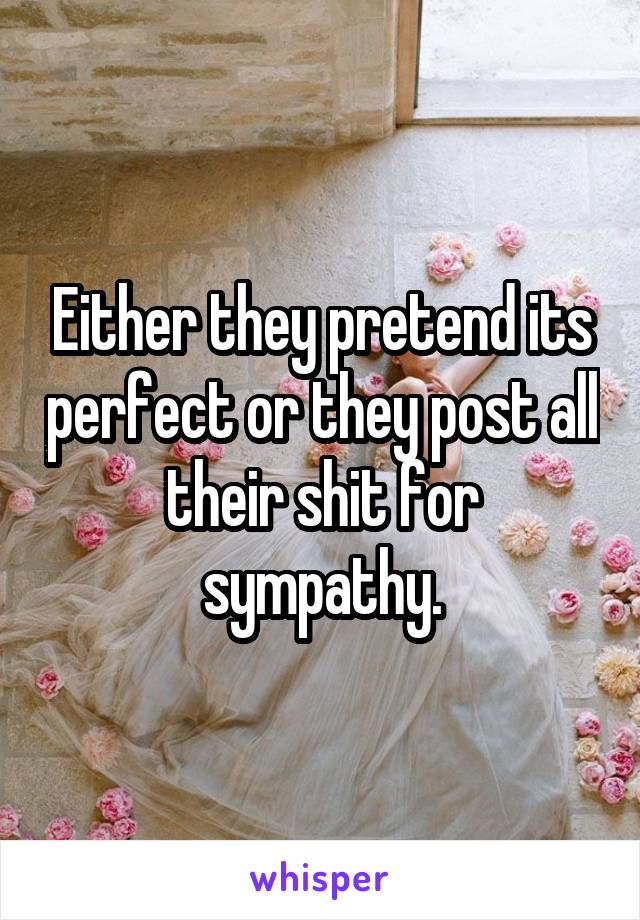 Either they pretend its perfect or they post all their shit for sympathy.