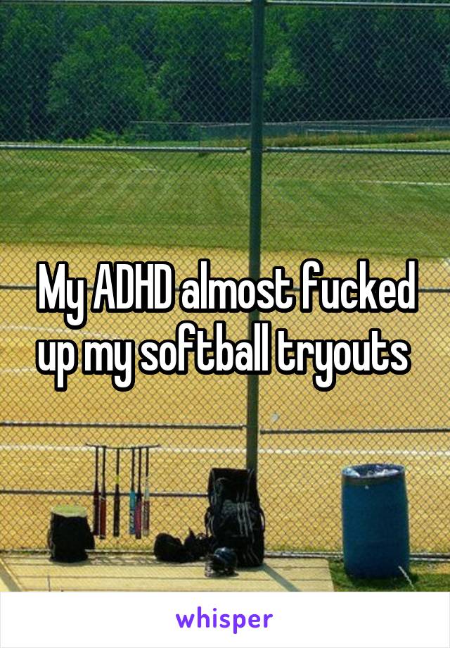 My ADHD almost fucked up my softball tryouts 