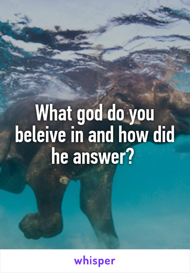 What god do you beleive in and how did he answer? 