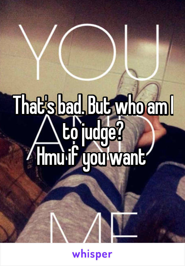 That's bad. But who am I to judge?
Hmu if you want 