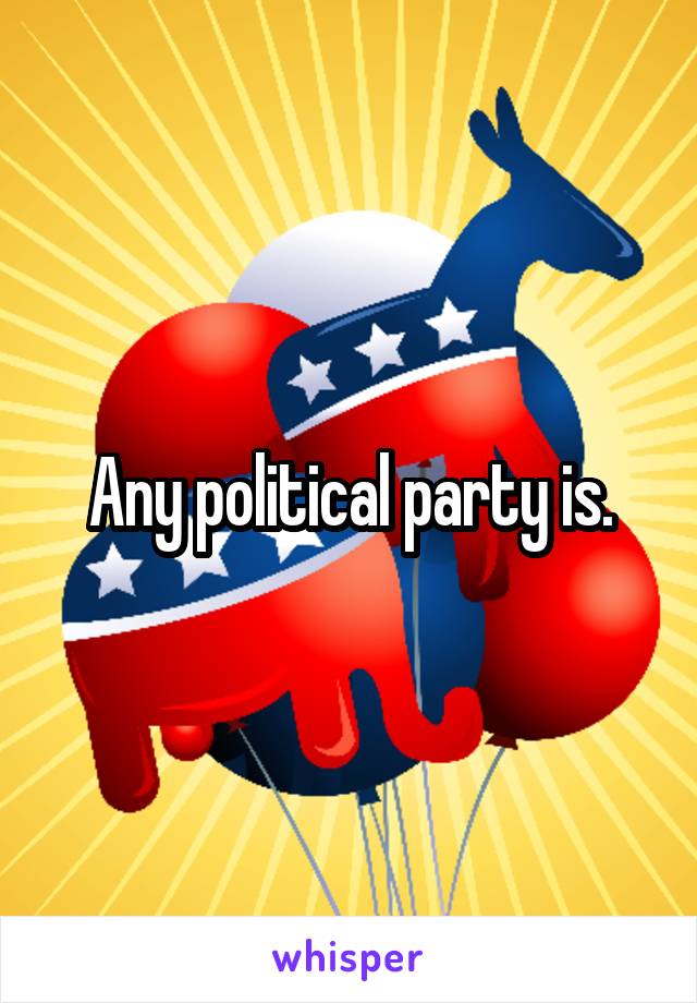 Any political party is.