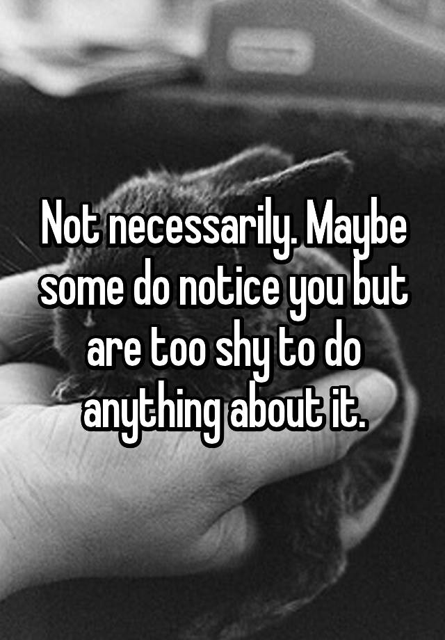 Not Necessarily Maybe Some Do Notice You But Are Too Shy To Do