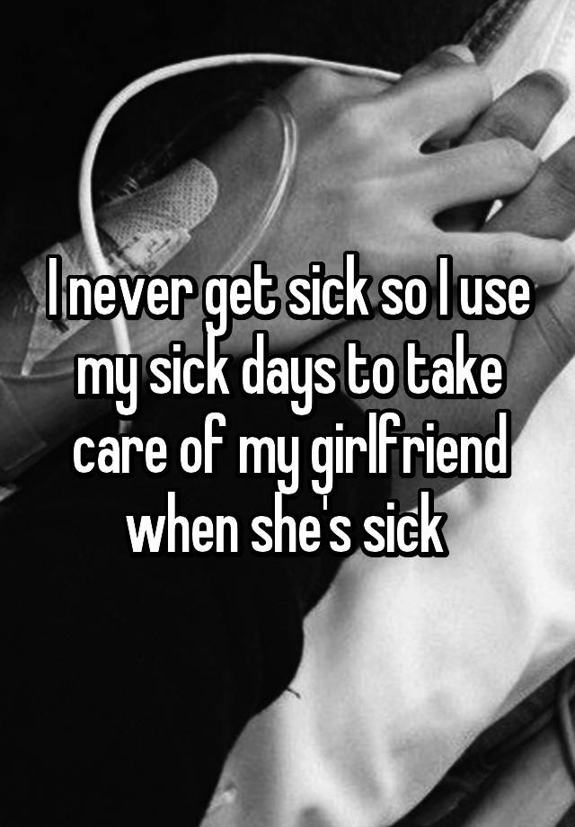 i-never-get-sick-so-i-use-my-sick-days-to-take-care-of-my-girlfriend