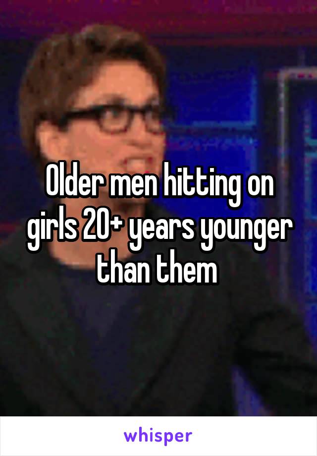 Older men hitting on girls 20+ years younger than them 