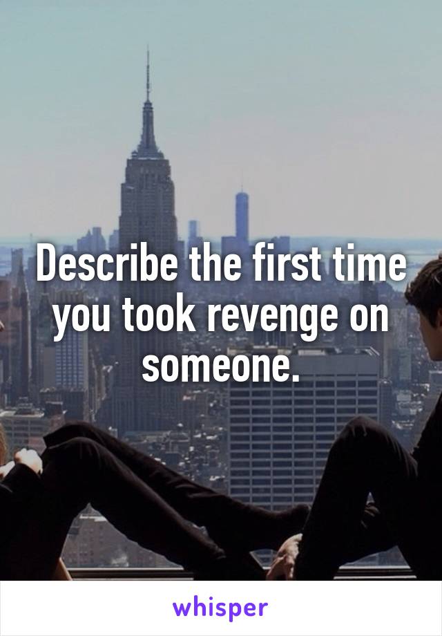 Describe the first time you took revenge on someone.