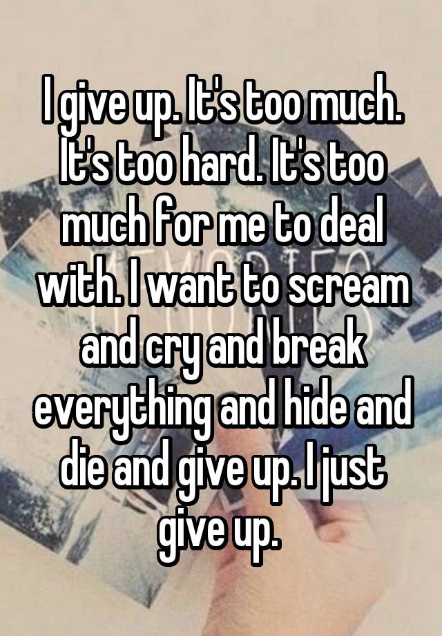 i-give-up-it-s-too-much-it-s-too-hard-it-s-too-much-for-me-to-deal