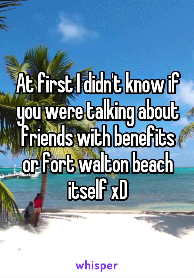 At first I didn't know if you were talking about friends with benefits or fort walton beach itself xD