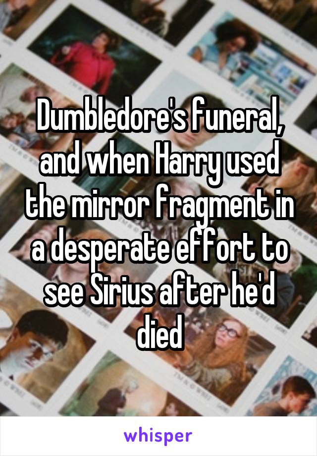 Dumbledore's funeral, and when Harry used the mirror fragment in a desperate effort to see Sirius after he'd died