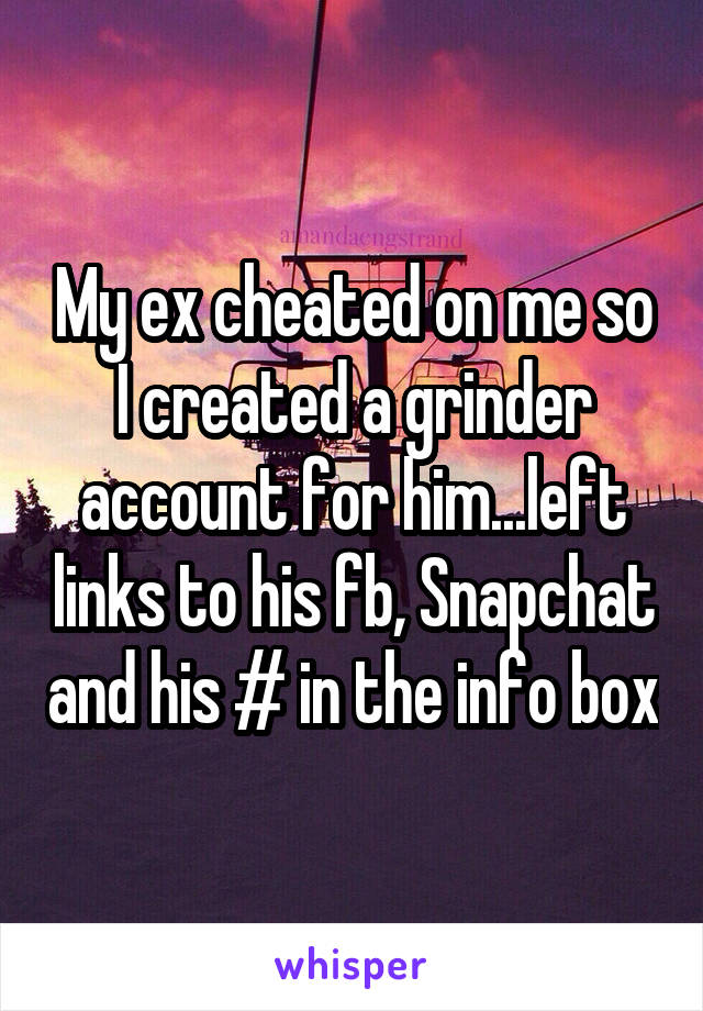 My ex cheated on me so I created a grinder account for him...left links to his fb, Snapchat and his # in the info box