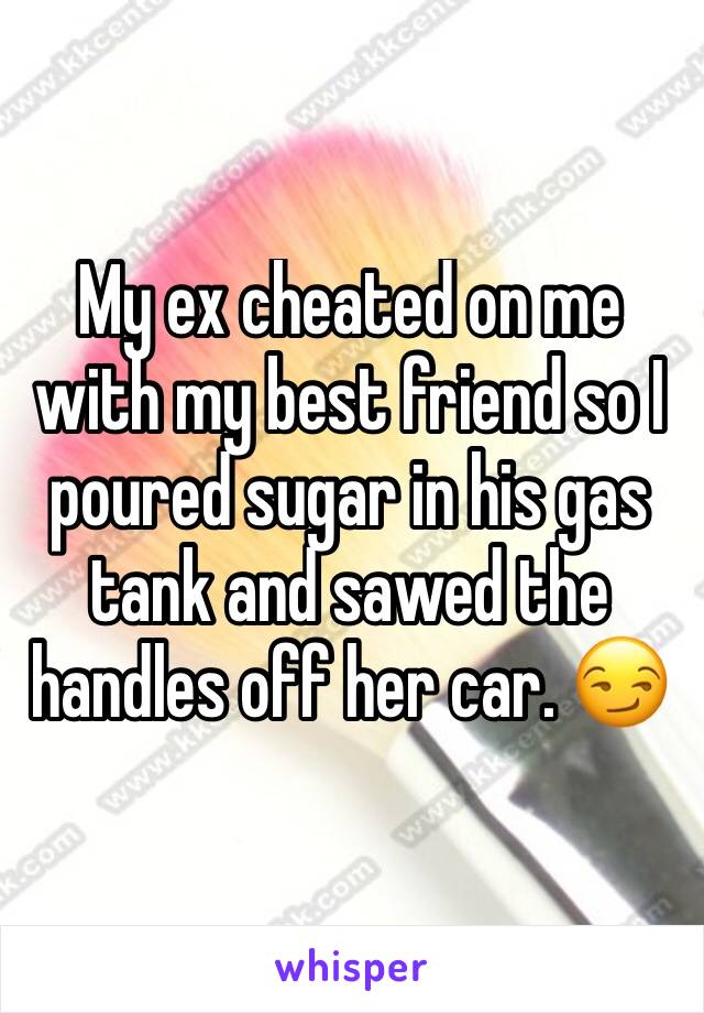 My ex cheated on me with my best friend so I poured sugar in his gas tank and sawed the handles off her car. 😏