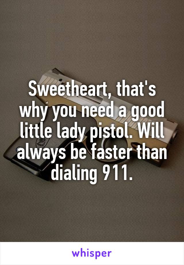 Sweetheart, that's why you need a good little lady pistol. Will always be faster than dialing 911.