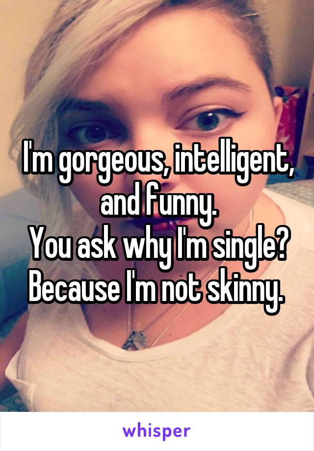 I'm gorgeous, intelligent, and funny.
You ask why I'm single? Because I'm not skinny. 