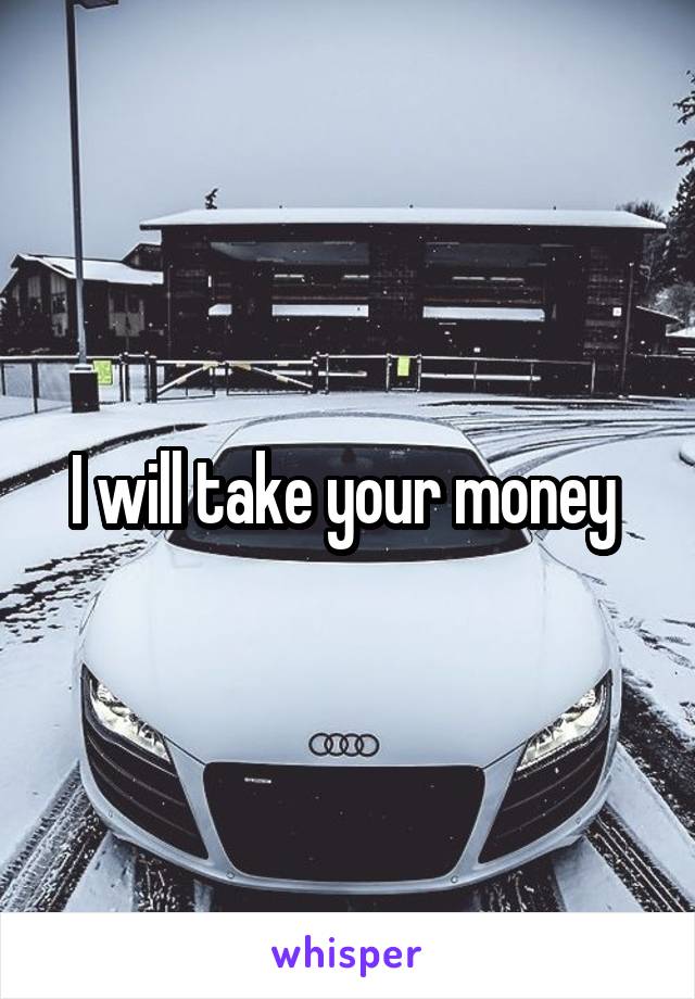 I will take your money 