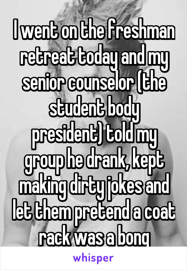 I went on the freshman retreat today and my senior counselor (the student body president) told my group he drank, kept making dirty jokes and let them pretend a coat rack was a bong