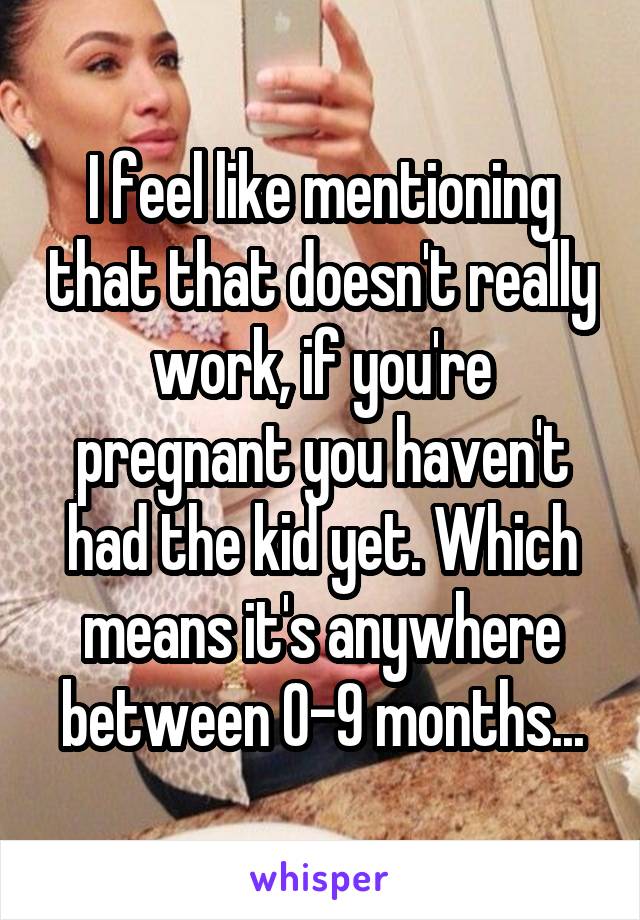 I feel like mentioning that that doesn't really work, if you're pregnant you haven't had the kid yet. Which means it's anywhere between 0-9 months...