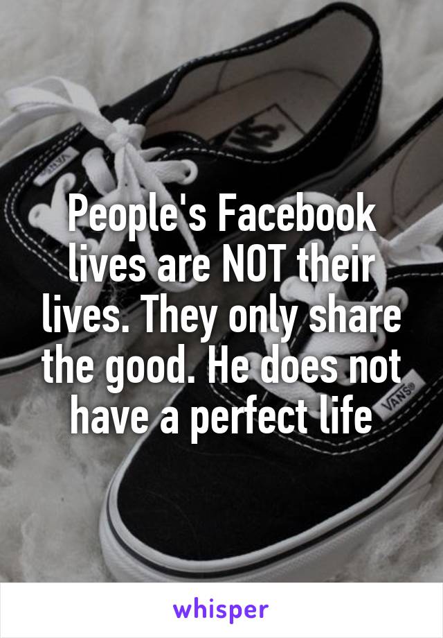 People's Facebook lives are NOT their lives. They only share the good. He does not have a perfect life