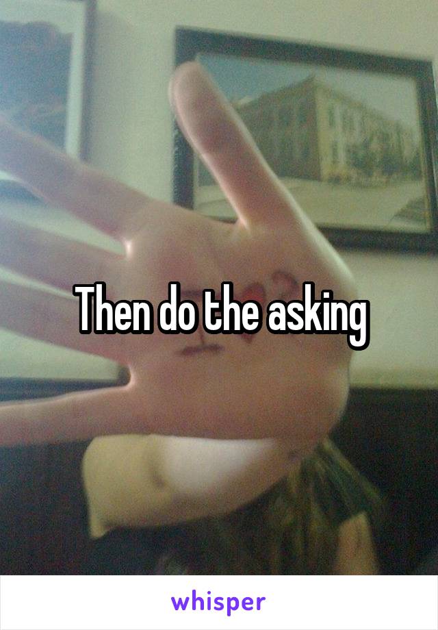 Then do the asking