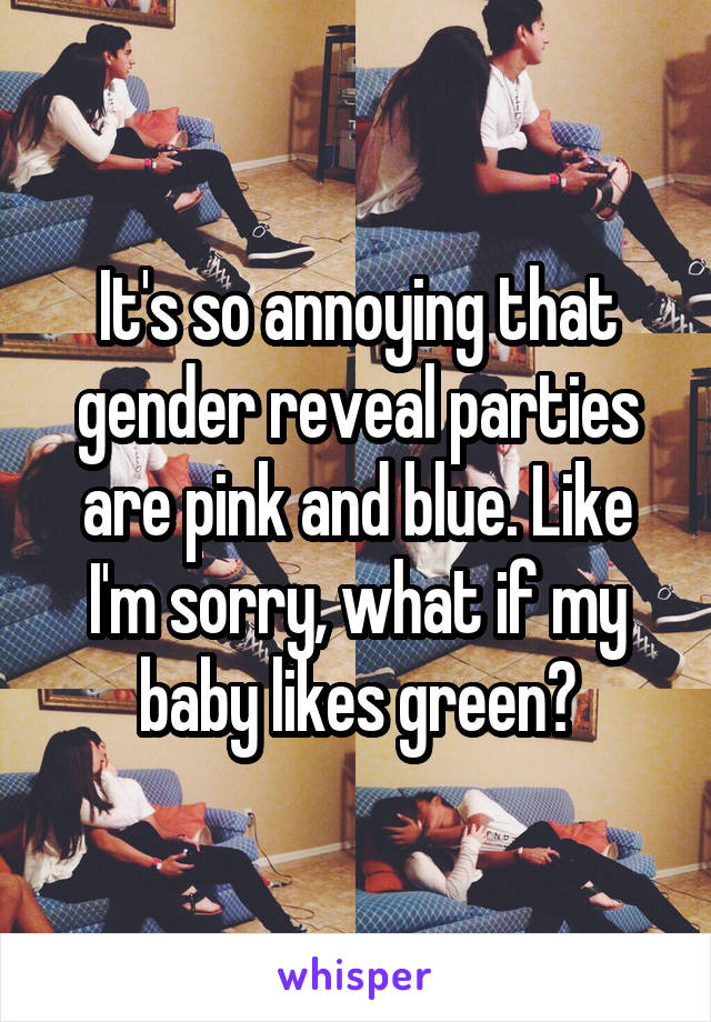 It's so annoying that gender reveal parties are pink and blue. Like I'm sorry, what if my baby likes green?
