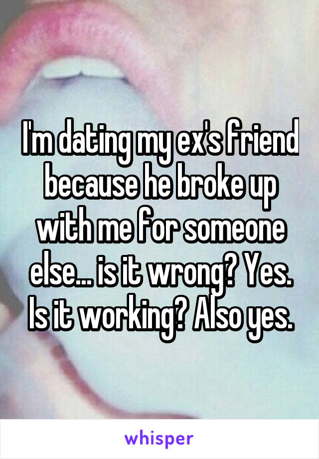 I'm dating my ex's friend because he broke up with me for someone else... is it wrong? Yes. Is it working? Also yes.